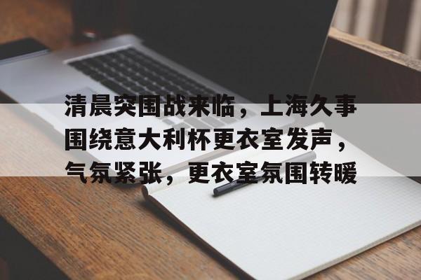 在线体育-清晨突围战来临,上海久事围绕意大利杯更衣室发声,气氛紧张,更衣室氛围转暖的简单介绍