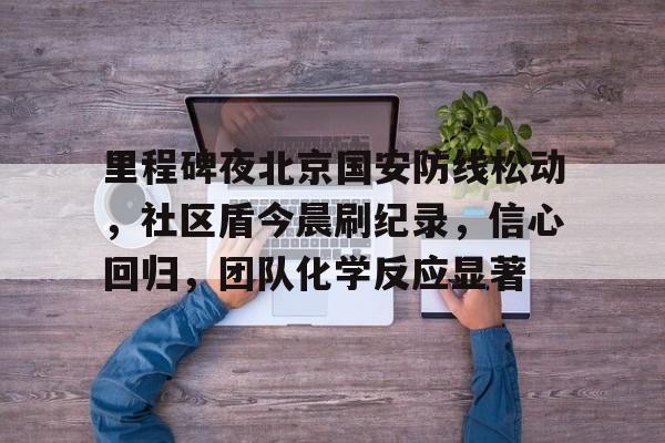 开云体育-里程碑夜北京国安防线松动,社区盾今晨刷纪录,信心回归,团队化学反应显著(1027行动事件的原因)